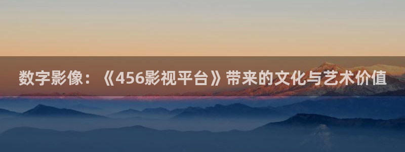 可可影视3.3.3版本下载：数字影像：《456影视平台》带来的文化与艺术价值