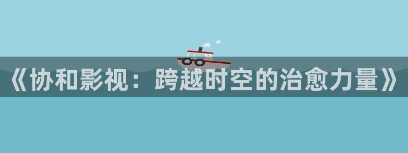 可可影视.：《协和影视：跨越时空的治愈力量》